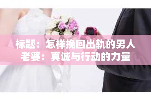 标题：怎样挽回出轨的男人老婆：真诚与行动的力量