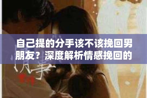 自己提的分手该不该挽回男朋友？深度解析情感挽回的艺术