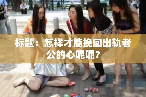 标题：怎样才能挽回出轨老公的心呢呢？