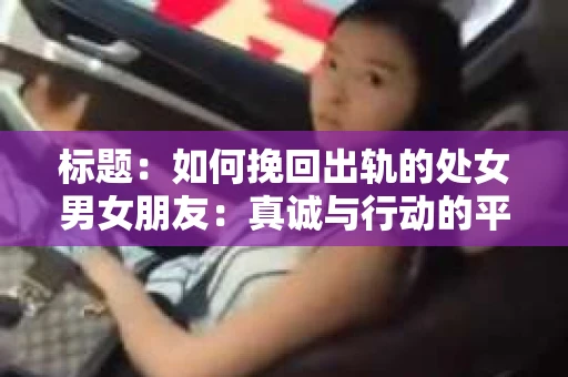 标题：如何挽回出轨的处女男女朋友：真诚与行动的平衡之道
