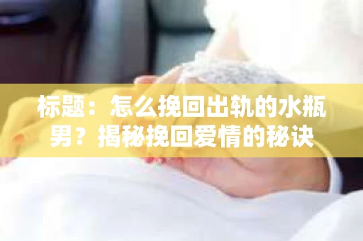 标题：怎么挽回出轨的水瓶男？揭秘挽回爱情的秘诀