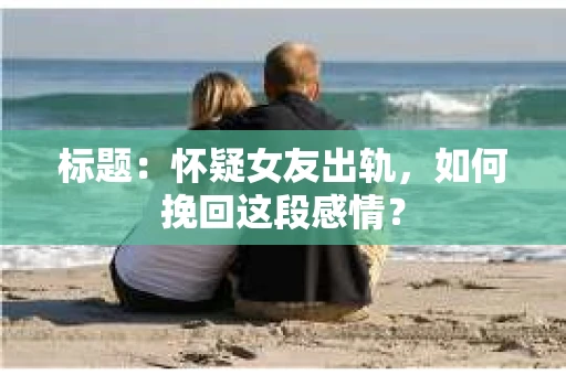 标题：怀疑女友出轨，如何挽回这段感情？
