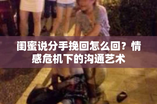 闺蜜说分手挽回怎么回？情感危机下的沟通艺术