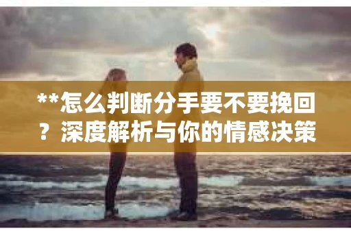 **怎么判断分手要不要挽回？深度解析与你的情感决策指南**