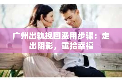 广州出轨挽回费用步骤：走出阴影，重拾幸福