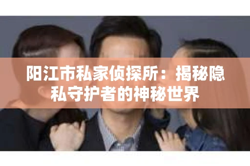 阳江市私家侦探所：揭秘隐私守护者的神秘世界
