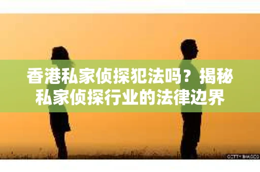 香港私家侦探犯法吗？揭秘私家侦探行业的法律边界