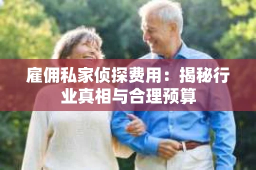 雇佣私家侦探费用：揭秘行业真相与合理预算