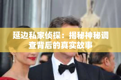 延边私家侦探：揭秘神秘调查背后的真实故事