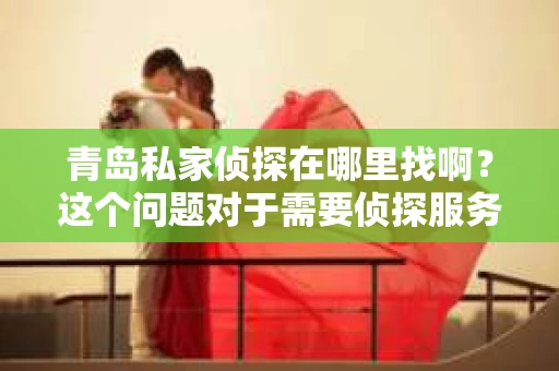 青岛私家侦探在哪里找啊？这个问题对于需要侦探服务的人来说，无疑是一个关键性的问题。在青岛，侦探行业虽然不像大城市那样繁华，但依然有其存在的必要性和专业性。接下来，我就来和大家聊聊在青岛如何找到合适的私家侦探。