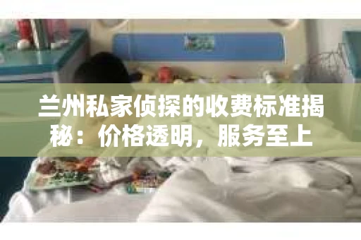 兰州私家侦探的收费标准揭秘：价格透明，服务至上
