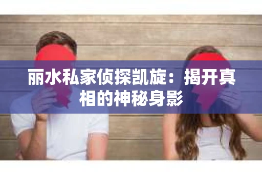 丽水私家侦探凯旋：揭开真相的神秘身影