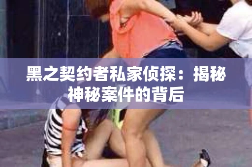 黑之契约者私家侦探：揭秘神秘案件的背后
