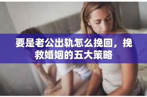 要是老公出轨怎么挽回，挽救婚姻的五大策略