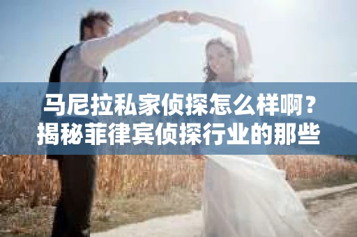 马尼拉私家侦探怎么样啊？揭秘菲律宾侦探行业的那些事儿