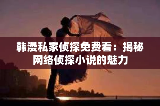 韩漫私家侦探免费看：揭秘网络侦探小说的魅力