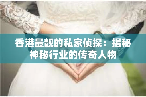 香港最靓的私家侦探：揭秘神秘行业的传奇人物
