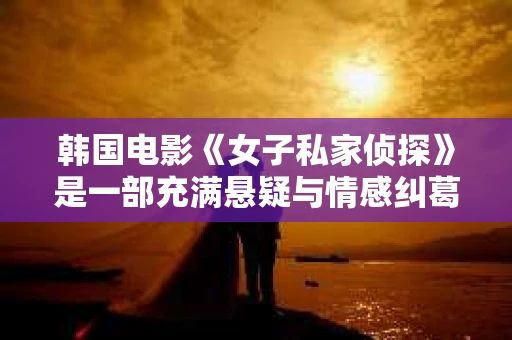 韩国电影《女子私家侦探》是一部充满悬疑与情感纠葛的作品，讲述了一位年轻女侦探在追寻真相的过程中，如何克服重重困难，最终揭开隐藏在案件背后的秘密。以下，就让我们一起来回顾这部影片的精彩瞬间。