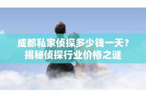 成都私家侦探多少钱一天？揭秘侦探行业价格之谜