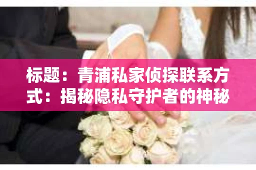 标题：青浦私家侦探联系方式：揭秘隐私守护者的神秘世界