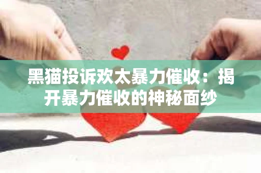 黑猫投诉欢太暴力催收：揭开暴力催收的神秘面纱