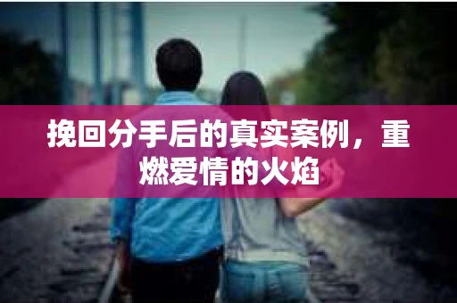 挽回分手后的真实案例，重燃爱情的火焰