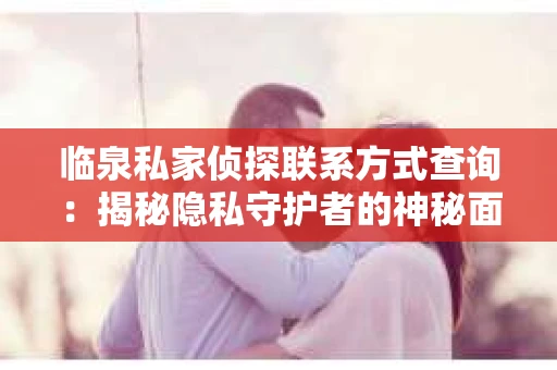 临泉私家侦探联系方式查询：揭秘隐私守护者的神秘面纱