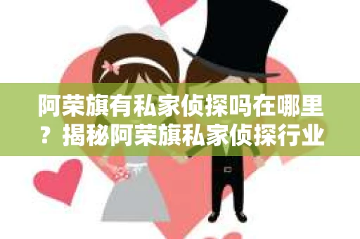 阿荣旗有私家侦探吗在哪里？揭秘阿荣旗私家侦探行业现状
