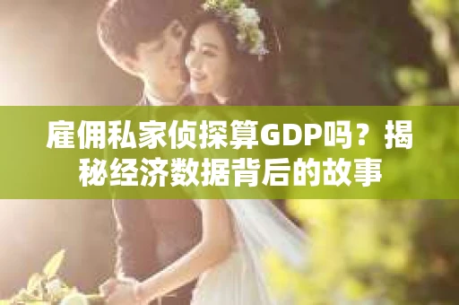 雇佣私家侦探算GDP吗？揭秘经济数据背后的故事