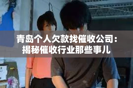 青岛个人欠款找催收公司：揭秘催收行业那些事儿