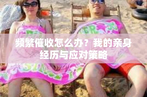 频繁催收怎么办？我的亲身经历与应对策略