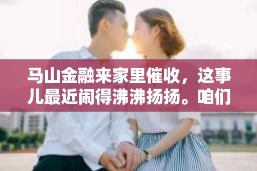 马山金融来家里催收，这事儿最近闹得沸沸扬扬。咱们聊聊这事儿，看看遇到这种情况，咱们该怎么办。