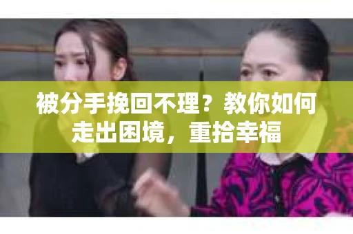 被分手挽回不理？教你如何走出困境，重拾幸福
