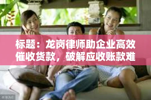 标题：龙岗律师助企业高效催收货款，破解应收账款难题