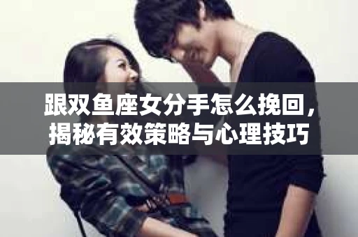 跟双鱼座女分手怎么挽回，揭秘有效策略与心理技巧