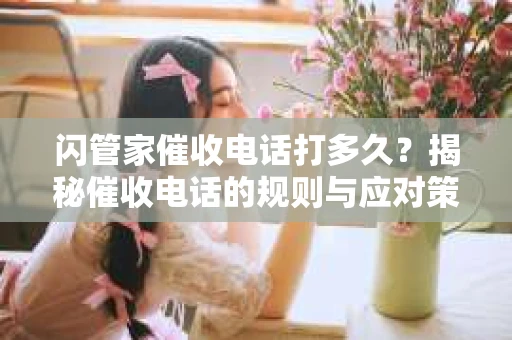 闪管家催收电话打多久？揭秘催收电话的规则与应对策略
