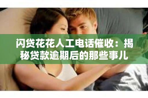 闪贷花花人工电话催收：揭秘贷款逾期后的那些事儿