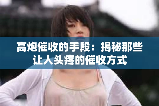 高炮催收的手段：揭秘那些让人头疼的催收方式