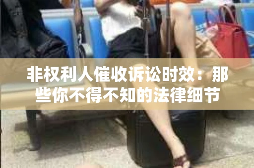 非权利人催收诉讼时效：那些你不得不知的法律细节