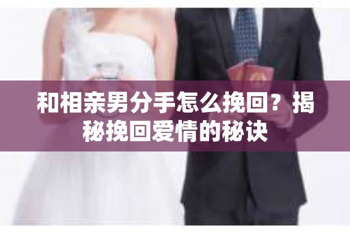 和相亲男分手怎么挽回？揭秘挽回爱情的秘诀
