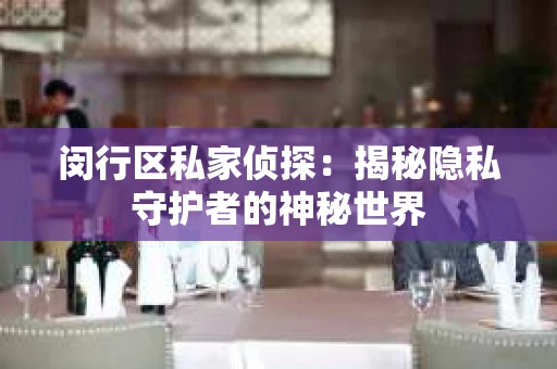 闵行区私家侦探：揭秘隐私守护者的神秘世界