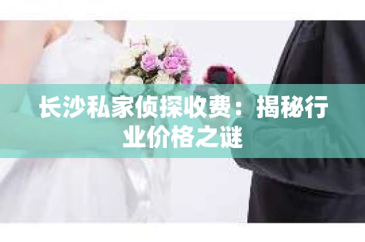 长沙私家侦探收费：揭秘行业价格之谜