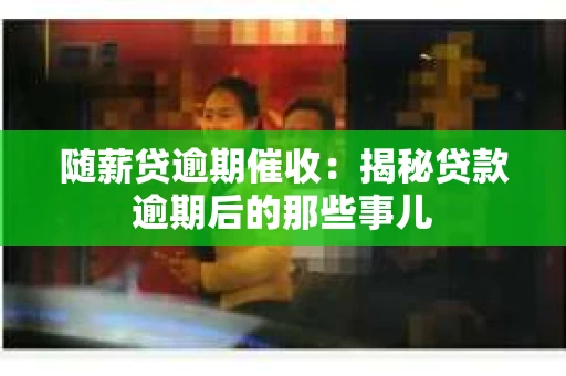 随薪贷逾期催收：揭秘贷款逾期后的那些事儿