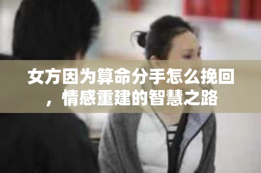 女方因为算命分手怎么挽回，情感重建的智慧之路