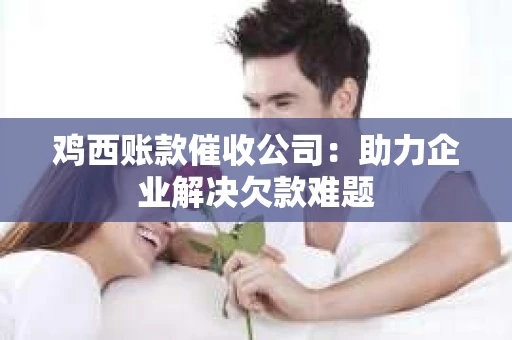 鸡西账款催收公司：助力企业解决欠款难题
