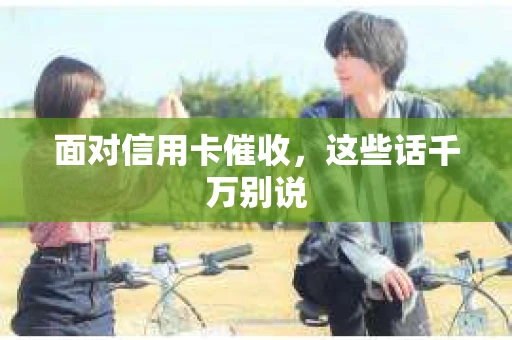 面对信用卡催收，这些话千万别说