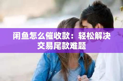 闲鱼怎么催收款：轻松解决交易尾款难题