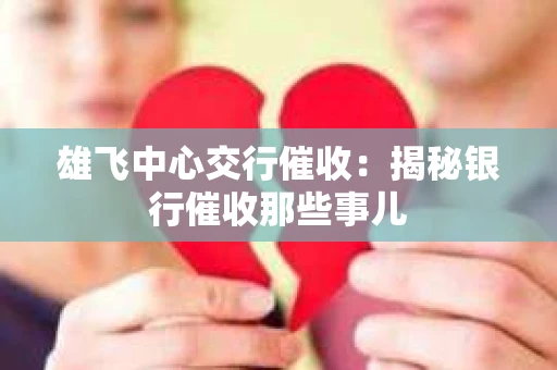 雄飞中心交行催收：揭秘银行催收那些事儿