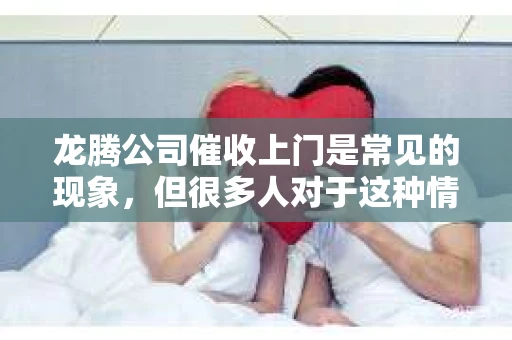 龙腾公司催收上门是常见的现象，但很多人对于这种情况并不了解。今天，我就来和大家聊聊这个话题，希望能为大家提供一些有用的信息。