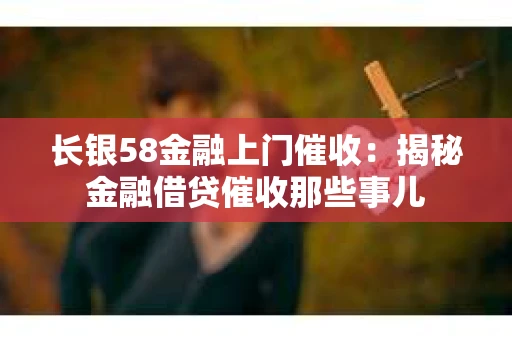 长银58金融上门催收：揭秘金融借贷催收那些事儿